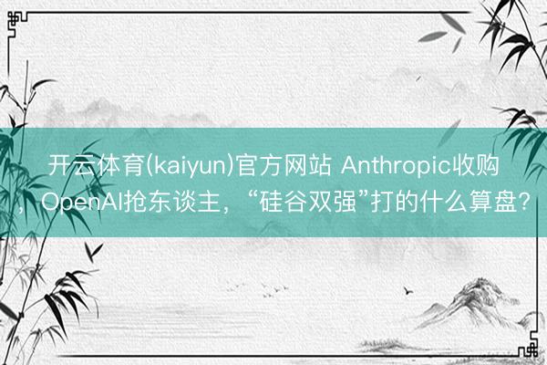 开云体育(kaiyun)官方网站 Anthropic收购，OpenAI抢东谈主，“硅谷双强”打的什么算盘?