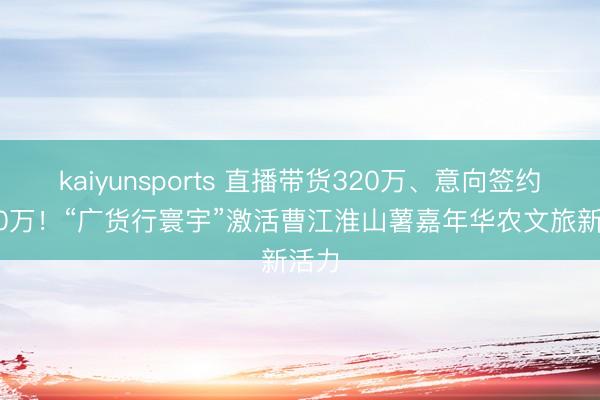 kaiyunsports 直播带货320万、意向签约3800万！“广货行寰宇”激活曹江淮山薯嘉年华农文旅新活力