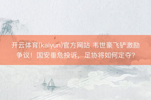 开云体育(kaiyun)官方网站 韦世豪飞铲激励争议！国安垂危投诉，足协将如何定夺？