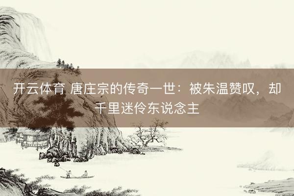 开云体育 唐庄宗的传奇一世：被朱温赞叹，却千里迷伶东说念主
