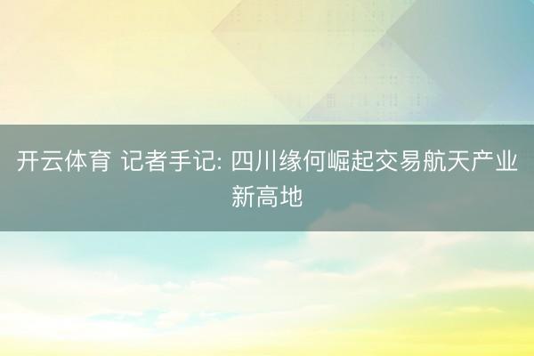 开云体育 记者手记: 四川缘何崛起交易航天产业新高地