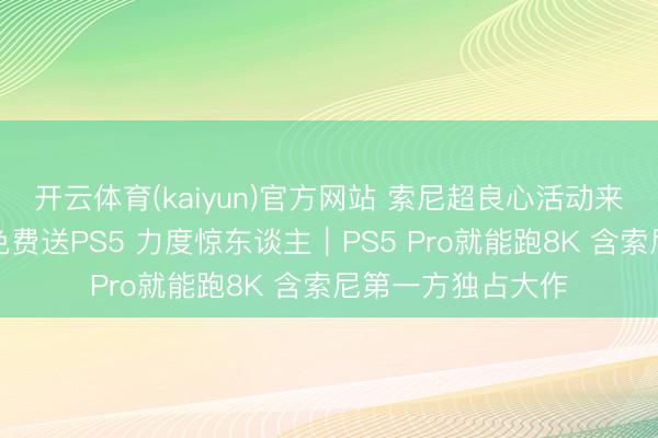 开云体育(kaiyun)官方网站 索尼超良心活动来袭！玩独占大作免费送PS5 力度惊东谈主｜PS5 Pro就能跑8K 含索尼第一方独占大作